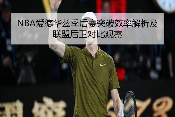 NBA爱德华兹季后赛突破效率解析及联盟后卫对比观察