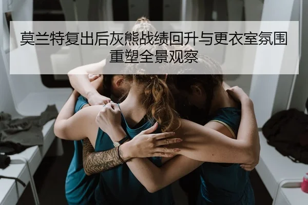 莫兰特复出后灰熊战绩回升与更衣室氛围重塑全景观察