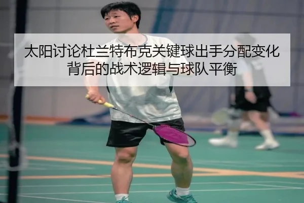 太阳讨论杜兰特布克关键球出手分配变化背后的战术逻辑与球队平衡