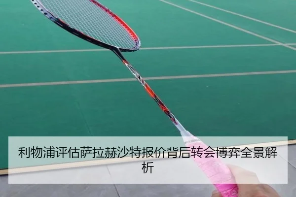 利物浦评估萨拉赫沙特报价背后转会博弈全景解析