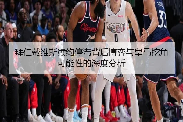 拜仁戴维斯续约停滞背后博弈与皇马挖角可能性的深度分析