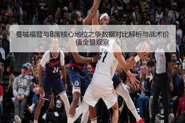 曼城福登与B席核心地位之争数据对比解析与战术价值全景观察