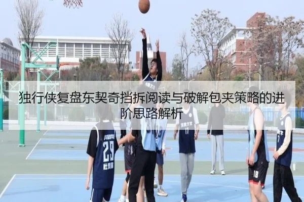 独行侠复盘东契奇挡拆阅读与破解包夹策略的进阶思路解析