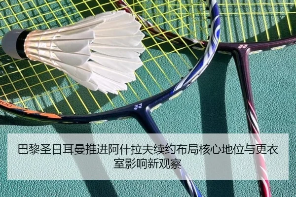 巴黎圣日耳曼推进阿什拉夫续约布局核心地位与更衣室影响新观察