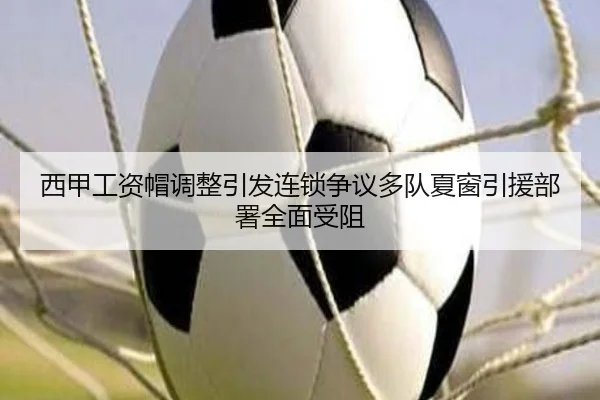 西甲工资帽调整引发连锁争议多队夏窗引援部署全面受阻