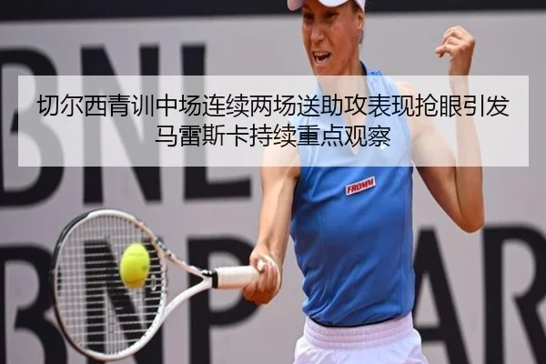 切尔西青训中场连续两场送助攻表现抢眼引发马雷斯卡持续重点观察