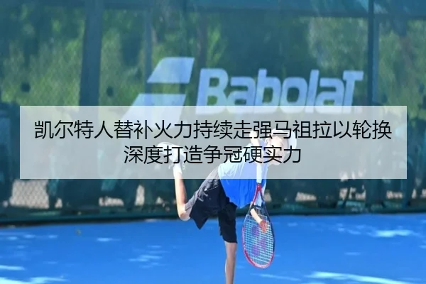 凯尔特人替补火力持续走强马祖拉以轮换深度打造争冠硬实力